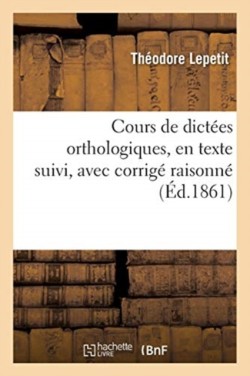 Cours de Dictées Orthologiques, En Texte Suivi, Avec Corrigé Raisonné