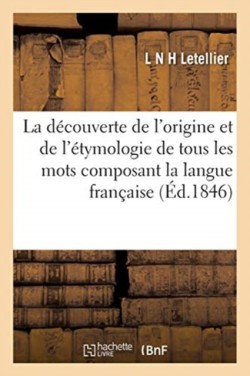 Découverte de l'Origine Et de l'Étymologie de Tous Les Mots Composant La Langue Française, Avec l'Explication Des Noms d'Hommes Et de Leurs Prenoms, Noms de Villes, Villages