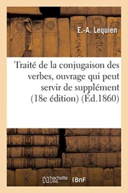 Traité de la Conjugaison Des Verbes: Ouvrage Qui Peut Servir de Supplément À La Plupart Des Grammaires Elementaires 18e Edition
