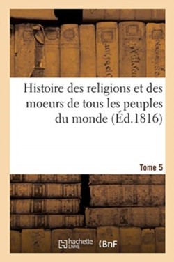 Histoire Des Religions Et Des Moeurs de Tous Les Peuples Du Monde. Tome 5