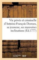 Vie Priv�e Et Criminelle d'Antoine-Fran�ois Desrues Contenant Les Particularit�s de Sa Jeunesse,