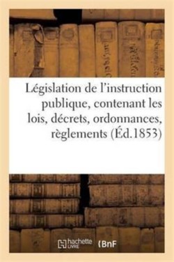 L�gislation de l'Instruction Publique, Contenant Les Lois, D�crets, Ordonnances, R�glements