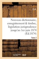 Nouveau Dictionnaire d'Enregistrement Et de Timbre: Législation Et Jurisprudence 1er Juin 1874