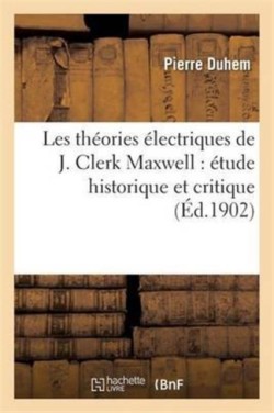 Les Th�ories �lectriques de J. Clerk Maxwell: �tude Historique Et Critique