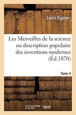 Les Merveilles de la Science Ou Description Populaire Des Inventions Modernes. Tome 4