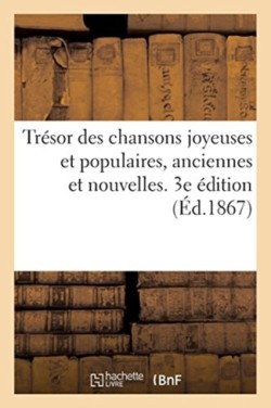 Tresor Des Chansons Joyeuses Et Populaires, Anciennes Et Nouvelles. 3e Edition