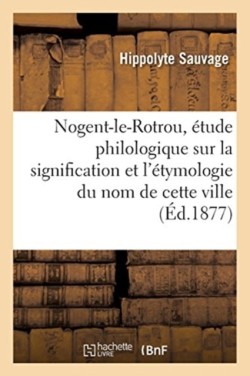 Nogent-Le-Rotrou, Étude Philologique Sur La Signification Et l'Étymologie Du Nom de Cette Ville