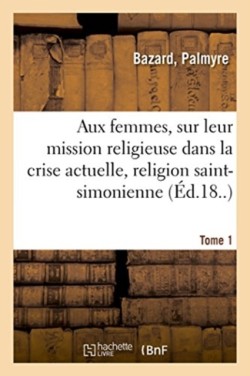 Aux Femmes, Sur Leur Mission Religieuse Dans La Crise Actuelle, Religion Saint-Simonienne. Tome 1