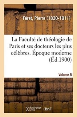 Faculté de Théologie de Paris Et Ses Docteurs Les Plus Célèbres. Époque Moderne. Volume 5