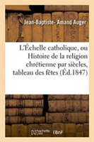 L'Échelle Catholique, Ou Histoire de la Religion Chrétienne Par Siècles, Suivie d'Un Tableau