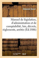Manuel de Législation, d'Administration Et de Comptabilité Contenant Le Texte Des Lois, Décrets