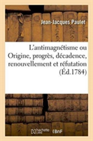 L'Antimagnétisme Ou Origine, Progrès, Décadence, Renouvellement Et Réfutation Du Magnétisme Animal