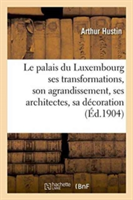 Le Palais Du Luxembourg: Ses Transformations, Son Agrandissement, Ses Architectes,