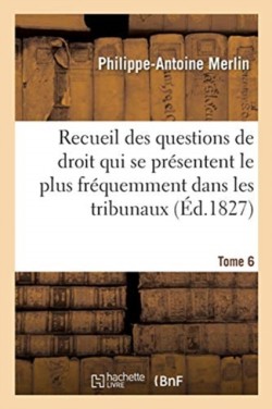Recueil Alphabétique Des Questions de Droit Le Plus Fréquemment Dans Les Tribunaux Tome 6