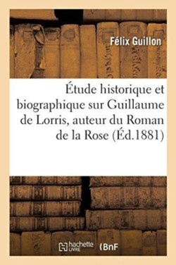 Étude Historique Et Biographique Sur Guillaume de Lorris, Auteur Du Roman de la Rose