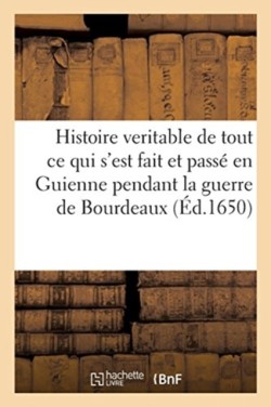 Histoire Veritable de Tout Ce Qui s'Est Fait Et Passé En Guienne Pendant La Guerre de Bourdeaux