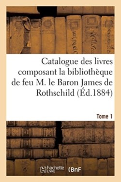 Catalogue Des Livres Composant La Bibliothèque de Feu M. Le Baron James de Rothschild. Tome 1