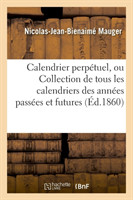 Calendrier Perpetuel, Ou Collection de Tous Les Calendriers Des Annees Passees Et Futures
