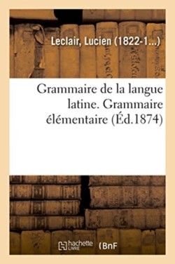 Grammaire de la Langue Latine, Ramenée Aux Principes Les Plus Simples, Grammaire Élémentaire