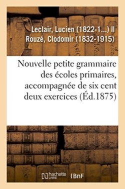 Nouvelle Petite Grammaire Des Écoles Primaires, Accompagnée de Six Cent Deux Exercices