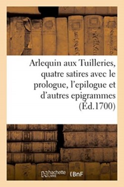 Arlequin Aux Tuilleries, Quatre Satires Avec Le Prologue, l'Epilogue Et Plusieurs Autres Epigrammes