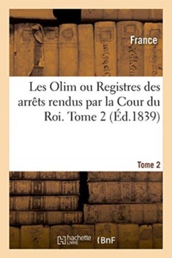 Les Olim Ou Registres Des Arrêts Rendus Par La Cour Du Roi. Tome 2