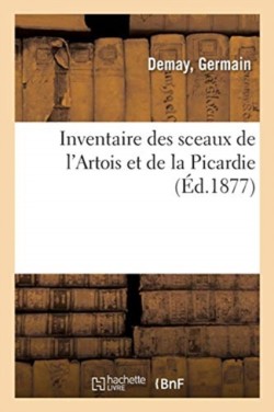 Inventaire Des Sceaux de l'Artois Et de la Picardie, Recueillis Dans Les D�p�ts d'Archives, Mus�es