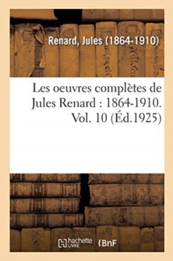 Les Oeuvres Compl�tes de Jules Renard: 1864-1910. Vol. 10