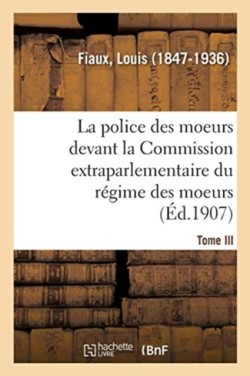 Police Des Moeurs Devant La Commission Extraparlementaire Du Régime Des Moeurs. Tome III