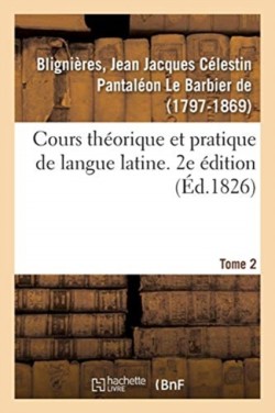 Cours Théorique Et Pratique de Langue Latine. 2e Édition. Tome 2