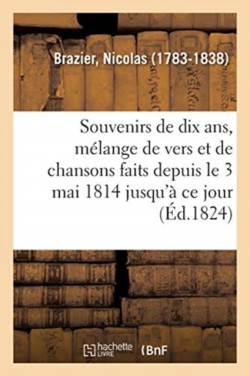 Souvenirs de Dix Ans, M�lange de Vers Et de Chansons Faits Depuis Le 3 Mai 1814 Jusqu'� CE Jour