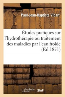 Études Pratiques Sur l'Hydrothérapie, Ou Traitement Des Maladies Par l'Eau Froide