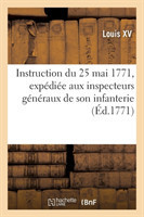 Instruction Du 25 Mai 1771 Que Le Roi a Fait Exp�dier Aux Inspecteurs G�n�raux de Son Infanterie