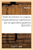 Traité Des Fumiers Ou Engrais, d'Après Plusieurs Expériences, Composé Par Un Agriculteur-Praticien