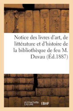 Notice Des Livres d'Art, de Littérature Et d'Histoire de la Bibliothèque de Feu M. Duvau