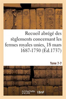 Recueil Abrégé Des Règlements Concernant Les Fermes Royales Unies, 18 Mars 1687-1750. Tome 7-7