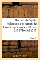 Recueil Abrégé Des Règlements Concernant Les Fermes Royales Unies, 18 Mars 1687-1750. Tome 7-1