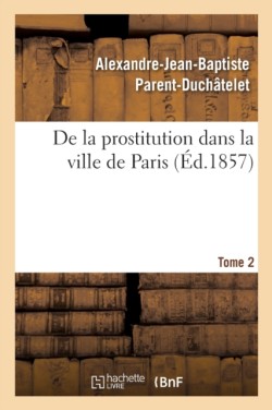 de la Prostitution Dans La Ville de Paris. Tome 2