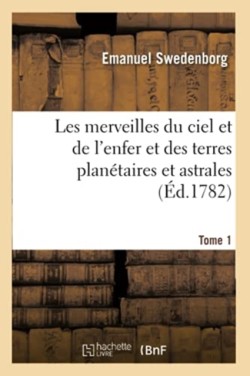 Les Merveilles Du Ciel Et de l'Enfer Et Des Terres Plan�taires Et Astrales. Tome 1