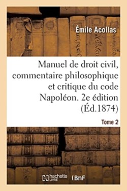 Manuel de Droit Civil, Commentaire Philosophique Et Critique Du Code Napol�on. 2e �dition. Tome 2