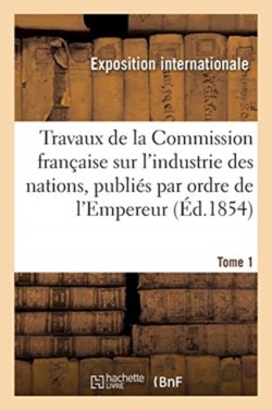 Travaux de la Commission Fran�aise Sur l'Industrie Des Nations. Tome 1