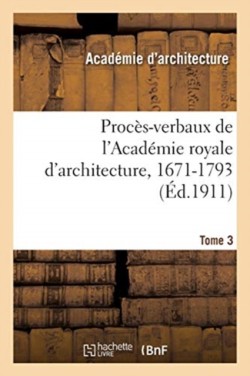 Procès-Verbaux de l'Académie Royale d'Architecture, 1671-1793. Tome 3