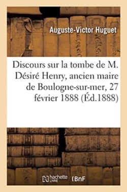 Discours Sur La Tombe de M. D�sir� Henry, Ancien Maire de Boulogne-Sur-Mer, 27 F�vrier 1888
