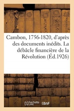 Cambon, 1756-1820, d'Apr�s Des Documents In�dits. La D�b�cle Financi�re de la R�volution. 2e �dition