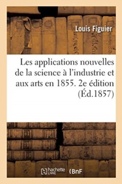 Les Applications Nouvelles de la Science À l'Industrie Et Aux Arts En 1855. 2e Édition