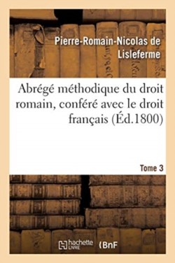 Abr�g� M�thodique Du Droit Romain, Conf�r� Avec Le Droit Fran�ais. Tome 3