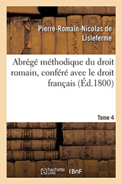 Abr�g� M�thodique Du Droit Romain, Conf�r� Avec Le Droit Fran�ais. Tome 4