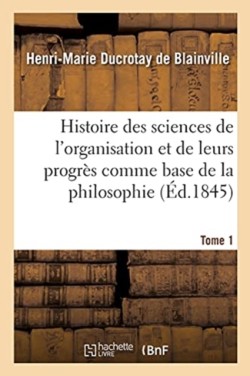 Histoire Des Sciences de l'Organisation Et de Leurs Progrès Comme Base de la Philosophie. Tome 1