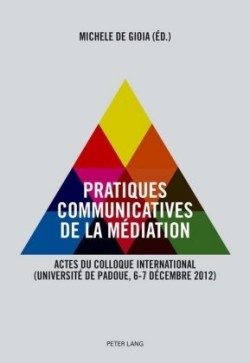 Pratiques Communicatives de la Médiation Actes Du Colloque International- (Universite de Padoue, 6-7 Decembre 2012)