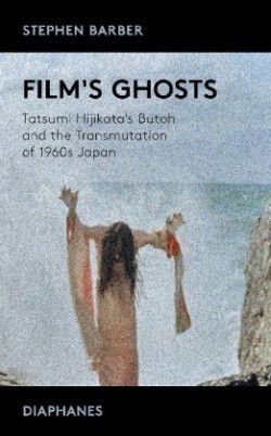 Film′s Ghosts – Tatsumi Hijikata′s Butoh and the Transmutation of 1960s Japan